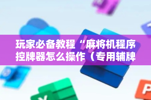 玩家必备教程“麻将机程序控牌器怎么操作（专用辅牌神器免安装）