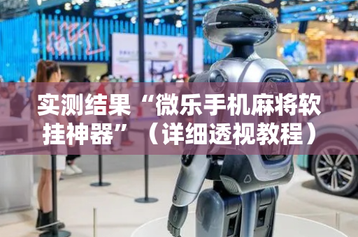 实测结果“微乐手机麻将软挂神器”（详细透视教程）-哔哩哔哩