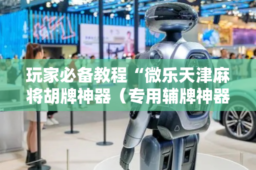 玩家必备教程“微乐天津麻将胡牌神器（专用辅牌神器免安装）