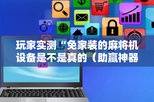 玩家实测“免家装的麻将机设备是不是真的（助赢神器通用版）
