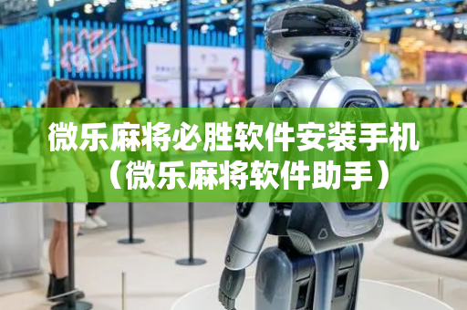 微乐麻将必胜软件安装手机（微乐麻将软件助手）