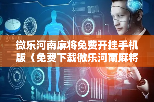 微乐河南麻将免费开挂手机版（免费下载微乐河南麻将）
