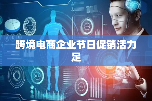 跨境电商企业节日促销活力足