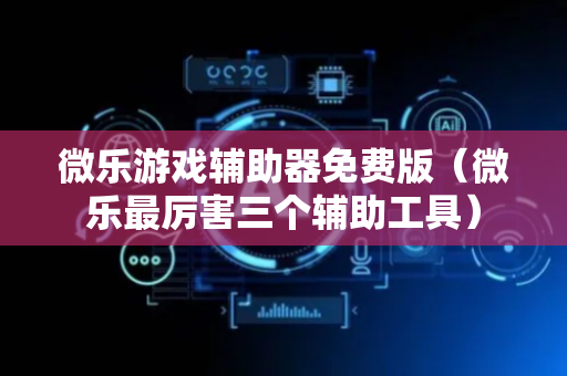 微乐游戏辅助器免费版（微乐最厉害三个辅助工具）