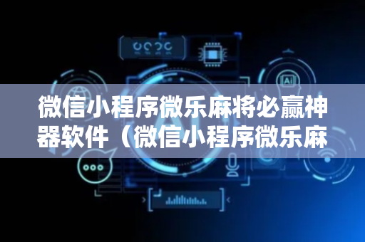 微信小程序微乐麻将必赢神器软件（微信小程序微乐麻将必赢神器免费）