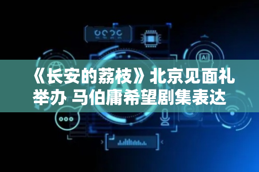 《长安的荔枝》北京见面礼举办 马伯庸希望剧集表达小说未尽之意