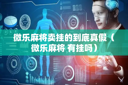 微乐麻将卖挂的到底真假（微乐麻将 有挂吗）