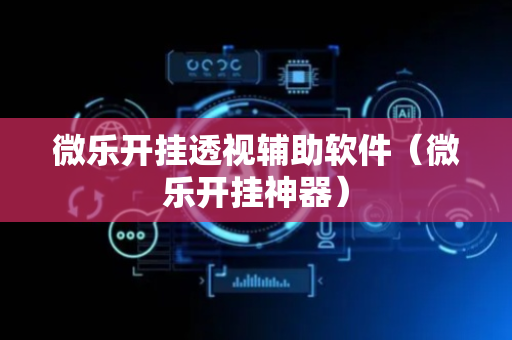微乐开挂透视辅助软件（微乐开挂神器）