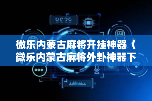 微乐内蒙古麻将开挂神器（微乐内蒙古麻将外卦神器下载安装）