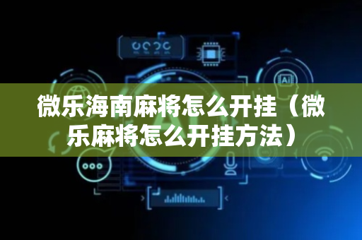 微乐海南麻将怎么开挂（微乐麻将怎么开挂方法）