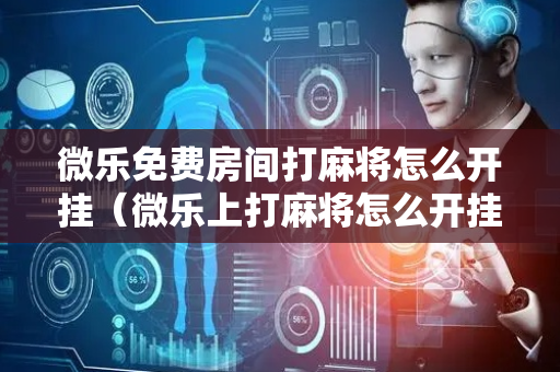 微乐免费房间打麻将怎么开挂（微乐上打麻将怎么开挂）