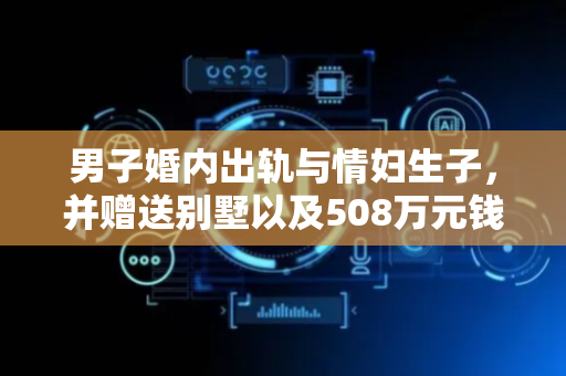 男子婚内出轨与情妇生子，并赠送别墅以及508万元钱款！妻子连本带息追回