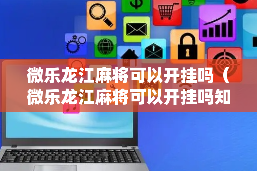 微乐龙江麻将可以开挂吗（微乐龙江麻将可以开挂吗知乎）