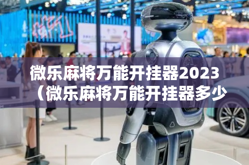 微乐麻将万能开挂器2023（微乐麻将万能开挂器多少钱）