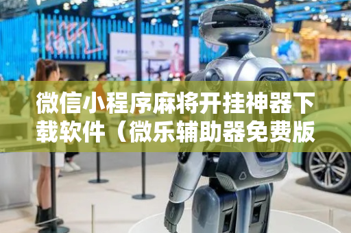 微信小程序麻将开挂神器下载软件（微乐辅助器免费版v30）