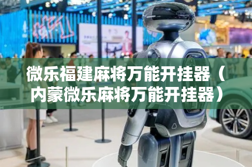 微乐福建麻将万能开挂器（内蒙微乐麻将万能开挂器）
