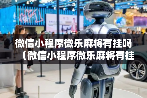微信小程序微乐麻将有挂吗（微信小程序微乐麻将有挂吗安全吗）