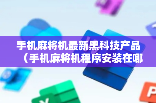 手机麻将机最新黑科技产品（手机麻将机程序安装在哪里）