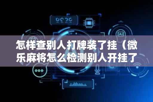 怎样查别人打牌装了挂（微乐麻将怎么检测别人开挂了）