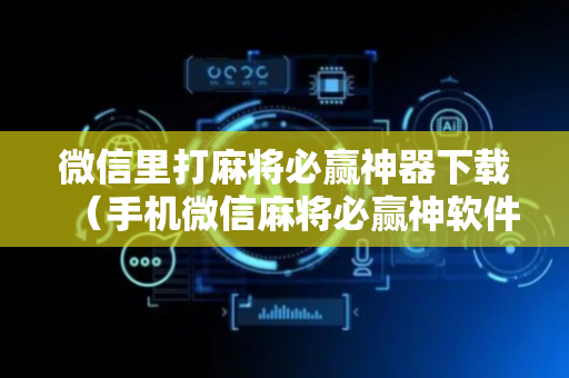 微信里打麻将必赢神器下载（手机微信麻将必赢神软件）