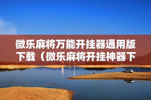 微乐麻将万能开挂器通用版下载（微乐麻将开挂神器下载安装）