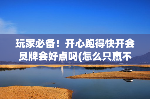 玩家必备！开心跑得快开会员牌会好点吗(怎么只赢不输)