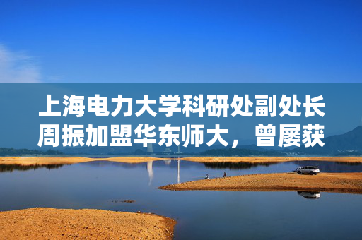 上海电力大学科研处副处长周振加盟华东师大，曾屡获上海市科技进步奖