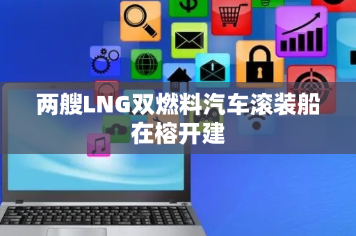 两艘LNG双燃料汽车滚装船在榕开建