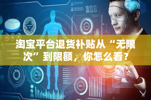 淘宝平台退货补贴从“无限次”到限额，你怎么看？