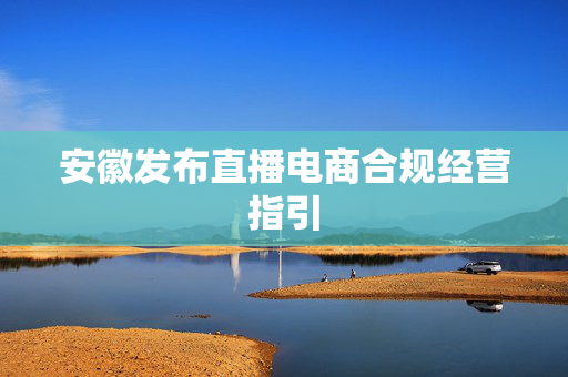 安徽发布直播电商合规经营指引