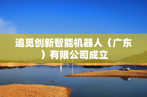 追觅创新智能机器人（广东）有限公司成立