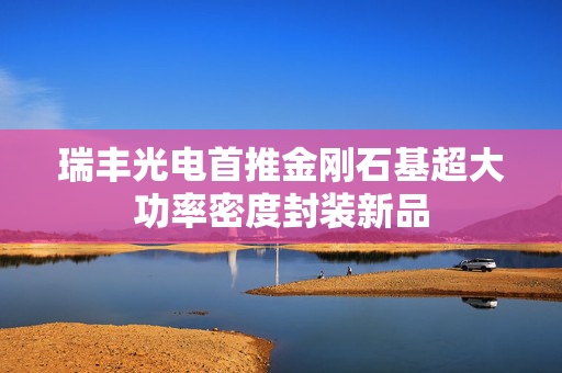 瑞丰光电首推金刚石基超大功率密度封装新品