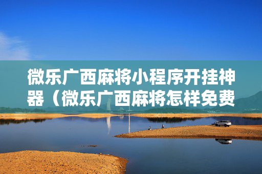 微乐广西麻将小程序开挂神器（微乐广西麻将怎样免费开挂）