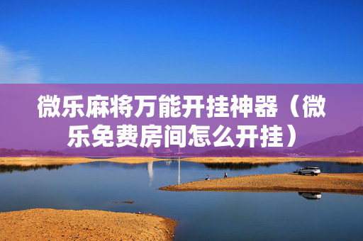 微乐麻将万能开挂神器（微乐免费房间怎么开挂）