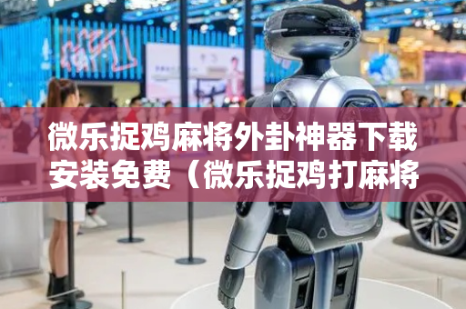 微乐捉鸡麻将外卦神器下载安装免费（微乐捉鸡打麻将开挂方法免费）