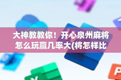 大神教教你！开心泉州麻将怎么玩赢几率大(将怎样比较容易赢)