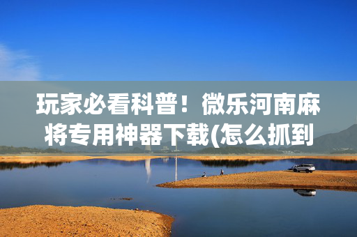 玩家必看科普！微乐河南麻将专用神器下载(怎么抓到好牌)