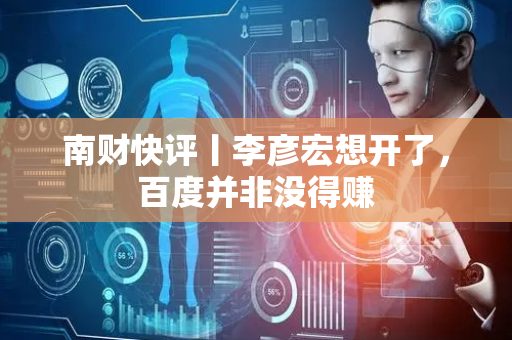 南财快评丨李彦宏想开了，百度并非没得赚