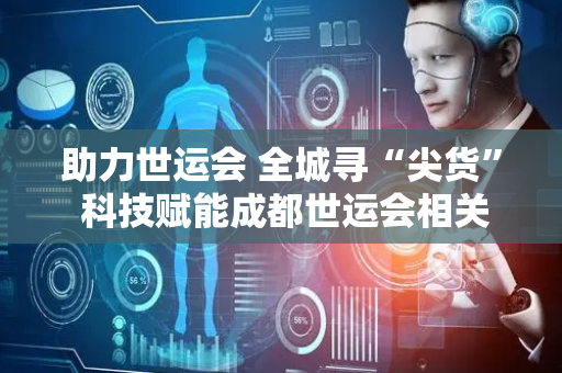 助力世运会 全城寻“尖货” 科技赋能成都世运会相关产品征集开启