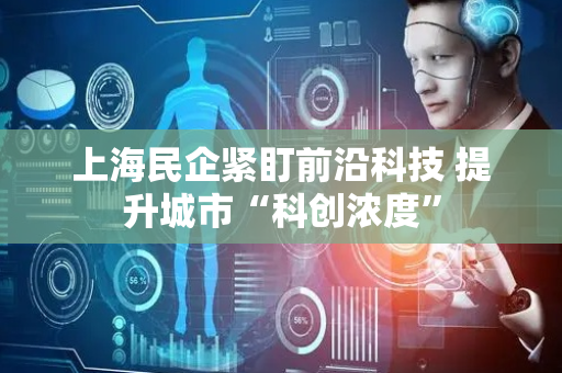 上海民企紧盯前沿科技 提升城市“科创浓度”