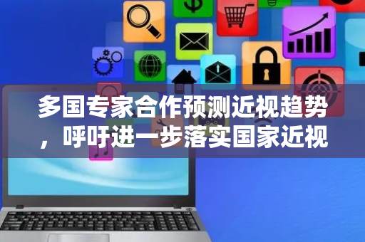 多国专家合作预测近视趋势，呼吁进一步落实国家近视防控战略
