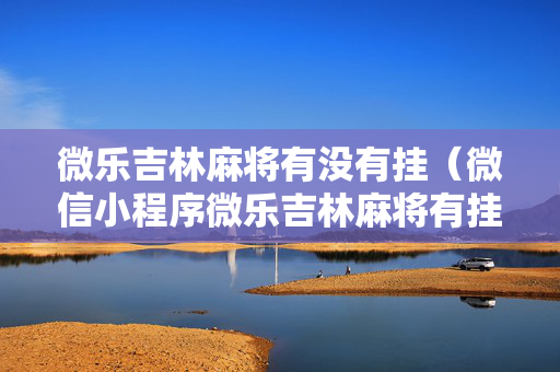 微乐吉林麻将有没有挂（微信小程序微乐吉林麻将有挂吗）