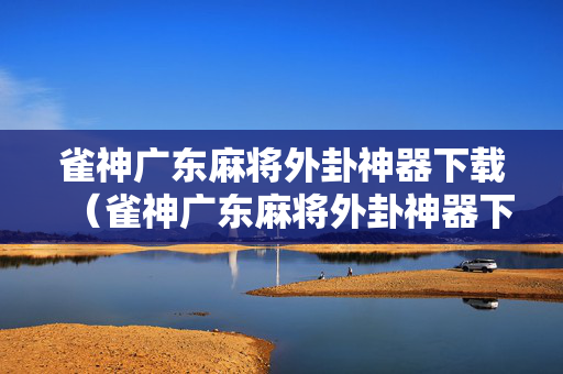 雀神广东麻将外卦神器下载（雀神广东麻将外卦神器下载安全吗）