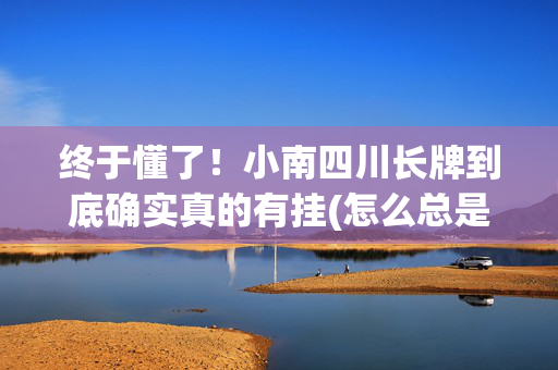 终于懂了！小南四川长牌到底确实真的有挂(怎么总是输)
