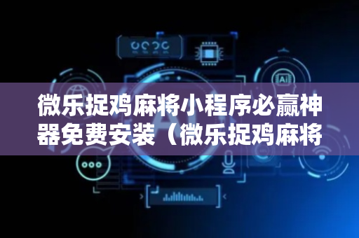 微乐捉鸡麻将小程序必赢神器免费安装（微乐捉鸡麻将下载安装2018）