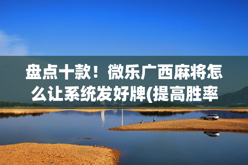盘点十款！微乐广西麻将怎么让系统发好牌(提高胜率办法)