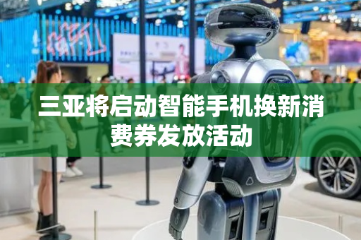 三亚将启动智能手机换新消费券发放活动