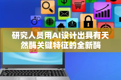 研究人员用AI设计出具有天然酶关键特征的全新酶