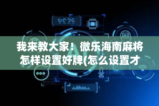 我来教大家！微乐海南麻将怎样设置好牌(怎么设置才能赢)