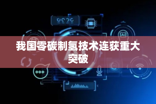 我国零碳制氢技术连获重大突破